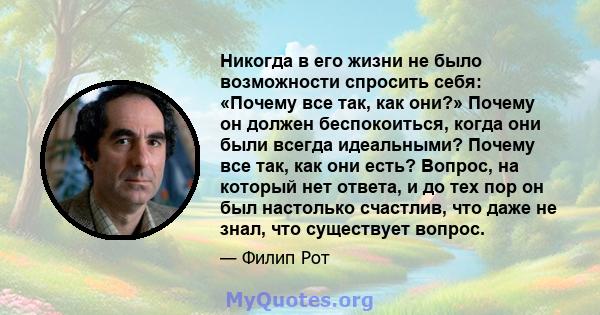 Никогда в его жизни не было возможности спросить себя: «Почему все так, как они?» Почему он должен беспокоиться, когда они были всегда идеальными? Почему все так, как они есть? Вопрос, на который нет ответа, и до тех