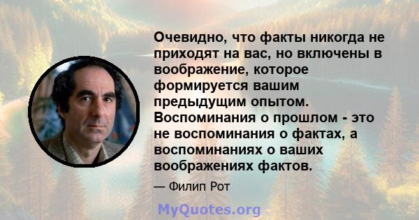 Очевидно, что факты никогда не приходят на вас, но включены в воображение, которое формируется вашим предыдущим опытом. Воспоминания о прошлом - это не воспоминания о фактах, а воспоминаниях о ваших воображениях фактов.