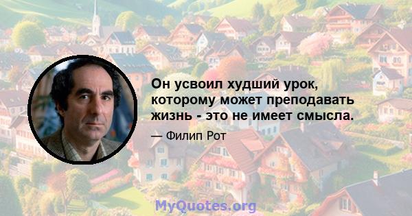 Он усвоил худший урок, которому может преподавать жизнь - это не имеет смысла.