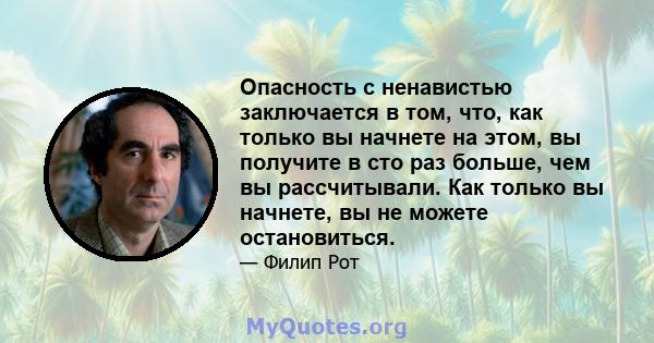 Опасность с ненавистью заключается в том, что, как только вы начнете на этом, вы получите в сто раз больше, чем вы рассчитывали. Как только вы начнете, вы не можете остановиться.