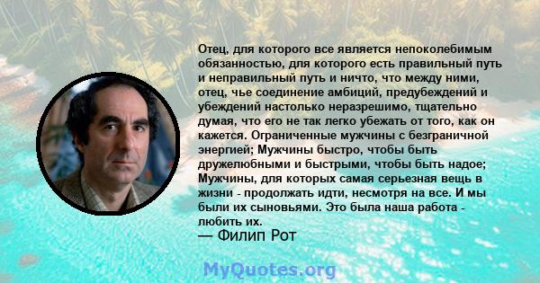 Отец, для которого все является непоколебимым обязанностью, для которого есть правильный путь и неправильный путь и ничто, что между ними, отец, чье соединение амбиций, предубеждений и убеждений настолько неразрешимо,