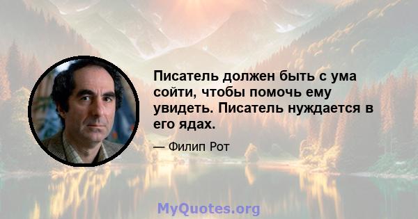 Писатель должен быть с ума сойти, чтобы помочь ему увидеть. Писатель нуждается в его ядах.