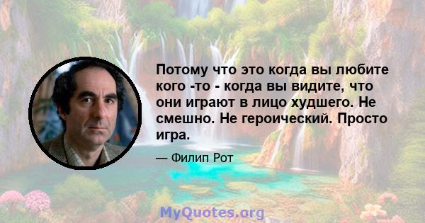 Потому что это когда вы любите кого -то - когда вы видите, что они играют в лицо худшего. Не смешно. Не героический. Просто игра.