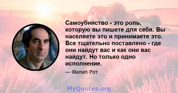 Самоубийство - это роль, которую вы пишете для себя. Вы населяете это и принимаете это. Все тщательно поставлено - где они найдут вас и как они вас найдут. Но только одно исполнение.