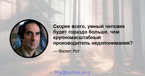 Скорее всего, умный человек будет гораздо больше, чем крупномасштабный производитель недопонимания?