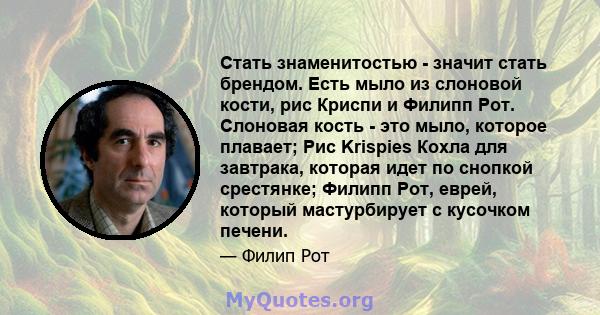 Стать знаменитостью - значит стать брендом. Есть мыло из слоновой кости, рис Криспи и Филипп Рот. Слоновая кость - это мыло, которое плавает; Рис Krispies Кохла для завтрака, которая идет по снопкой срестянке; Филипп