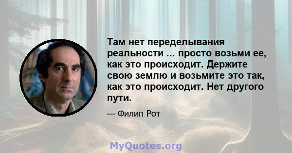 Там нет переделывания реальности ... просто возьми ее, как это происходит. Держите свою землю и возьмите это так, как это происходит. Нет другого пути.