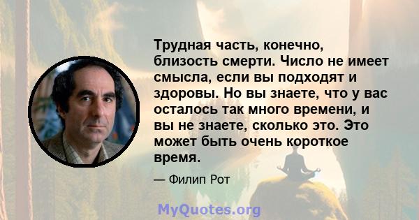 Трудная часть, конечно, близость смерти. Число не имеет смысла, если вы подходят и здоровы. Но вы знаете, что у вас осталось так много времени, и вы не знаете, сколько это. Это может быть очень короткое время.