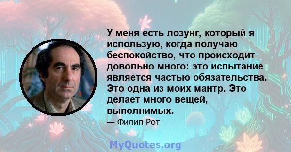 У меня есть лозунг, который я использую, когда получаю беспокойство, что происходит довольно много: это испытание является частью обязательства. Это одна из моих мантр. Это делает много вещей, выполнимых.