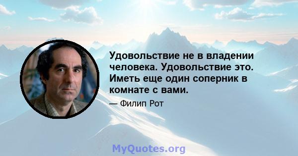 Удовольствие не в владении человека. Удовольствие это. Иметь еще один соперник в комнате с вами.