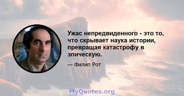 Ужас непредвиденного - это то, что скрывает наука истории, превращая катастрофу в эпическую.