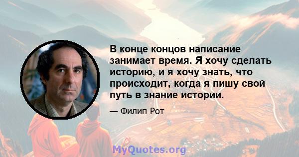 В конце концов написание занимает время. Я хочу сделать историю, и я хочу знать, что происходит, когда я пишу свой путь в знание истории.