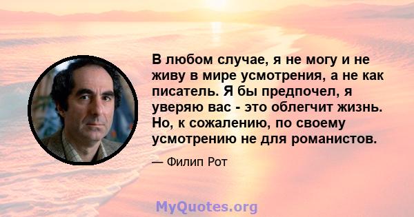 В любом случае, я не могу и не живу в мире усмотрения, а не как писатель. Я бы предпочел, я уверяю вас - это облегчит жизнь. Но, к сожалению, по своему усмотрению не для романистов.