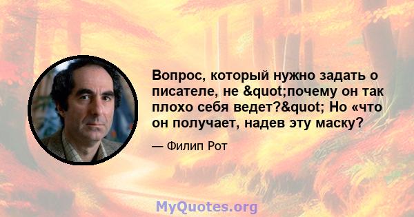 Вопрос, который нужно задать о писателе, не "почему он так плохо себя ведет?" Но «что он получает, надев эту маску?