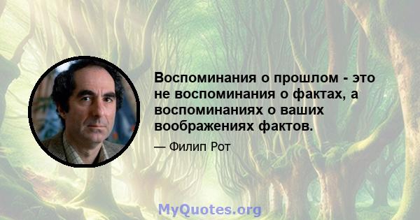 Воспоминания о прошлом - это не воспоминания о фактах, а воспоминаниях о ваших воображениях фактов.