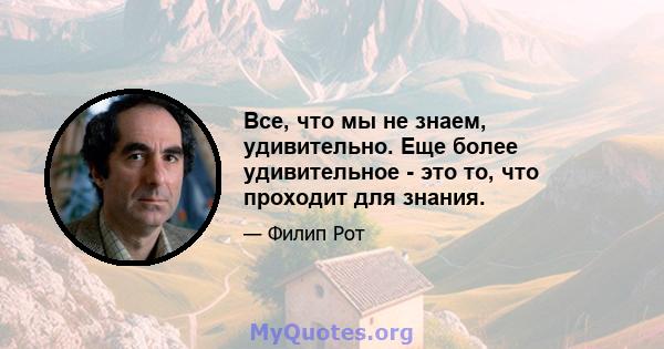 Все, что мы не знаем, удивительно. Еще более удивительное - это то, что проходит для знания.