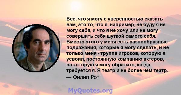 Все, что я могу с уверенностью сказать вам, это то, что я, например, не буду я не могу себя, и что я не хочу или не могу совершить себя шуткой самого себя. Вместо этого у меня есть разнообразные подражания, которые я