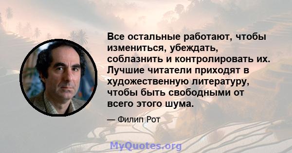 Все остальные работают, чтобы измениться, убеждать, соблазнить и контролировать их. Лучшие читатели приходят в художественную литературу, чтобы быть свободными от всего этого шума.