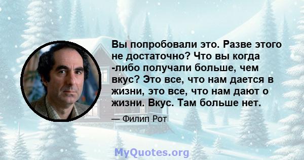 Вы попробовали это. Разве этого не достаточно? Что вы когда -либо получали больше, чем вкус? Это все, что нам дается в жизни, это все, что нам дают о жизни. Вкус. Там больше нет.