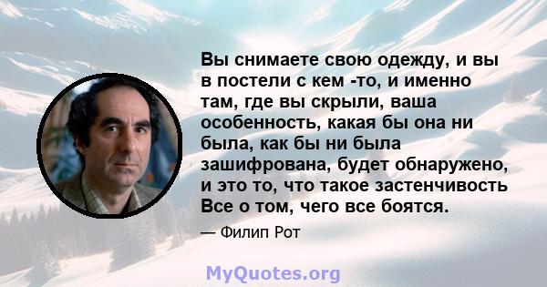 Вы снимаете свою одежду, и вы в постели с кем -то, и именно там, где вы скрыли, ваша особенность, какая бы она ни была, как бы ни была зашифрована, будет обнаружено, и это то, что такое застенчивость Все о том, чего все 