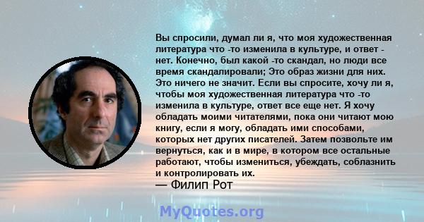 Вы спросили, думал ли я, что моя художественная литература что -то изменила в культуре, и ответ - нет. Конечно, был какой -то скандал, но люди все время скандалировали; Это образ жизни для них. Это ничего не значит.