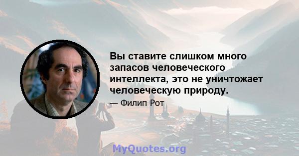 Вы ставите слишком много запасов человеческого интеллекта, это не уничтожает человеческую природу.