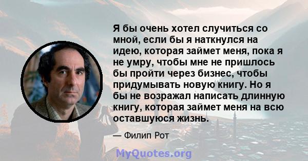 Я бы очень хотел случиться со мной, если бы я наткнулся на идею, которая займет меня, пока я не умру, чтобы мне не пришлось бы пройти через бизнес, чтобы придумывать новую книгу. Но я бы не возражал написать длинную