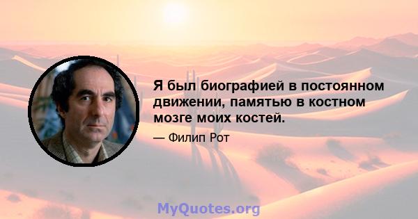 Я был биографией в постоянном движении, памятью в костном мозге моих костей.