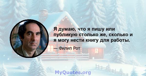 Я думаю, что я пишу или публикую столько же, сколько и я могу нести книгу для работы.