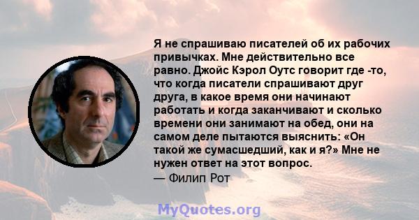 Я не спрашиваю писателей об их рабочих привычках. Мне действительно все равно. Джойс Кэрол Оутс говорит где -то, что когда писатели спрашивают друг друга, в какое время они начинают работать и когда заканчивают и