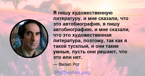 Я пишу художественную литературу, и мне сказали, что это автобиография, я пишу автобиографию, и мне сказали, что это художественная литература, поэтому, так как я такой тусклый, и они такие умные, пусть они решают, что