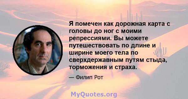 Я помечен как дорожная карта с головы до ног с моими репрессиями. Вы можете путешествовать по длине и ширине моего тела по сверхдержавным путям стыда, торможения и страха.