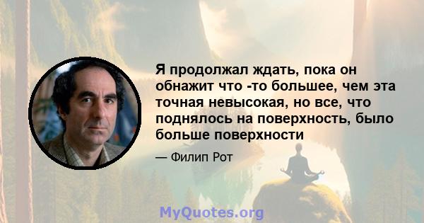 Я продолжал ждать, пока он обнажит что -то большее, чем эта точная невысокая, но все, что поднялось на поверхность, было больше поверхности