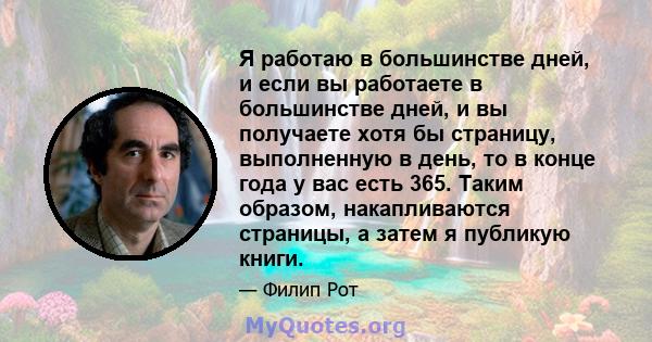 Я работаю в большинстве дней, и если вы работаете в большинстве дней, и вы получаете хотя бы страницу, выполненную в день, то в конце года у вас есть 365. Таким образом, накапливаются страницы, а затем я публикую книги.