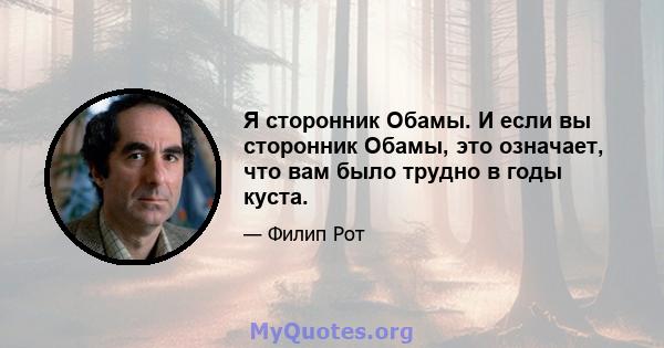 Я сторонник Обамы. И если вы сторонник Обамы, это означает, что вам было трудно в годы куста.