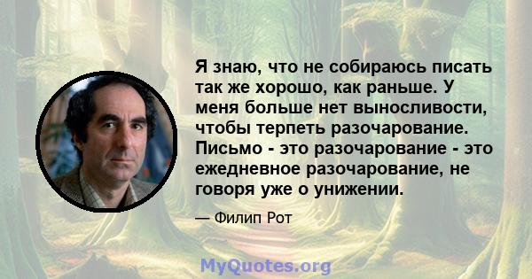 Я знаю, что не собираюсь писать так же хорошо, как раньше. У меня больше нет выносливости, чтобы терпеть разочарование. Письмо - это разочарование - это ежедневное разочарование, не говоря уже о унижении.