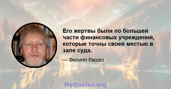 Его жертвы были по большей части финансовых учреждений, которые точны своей местью в зале суда.