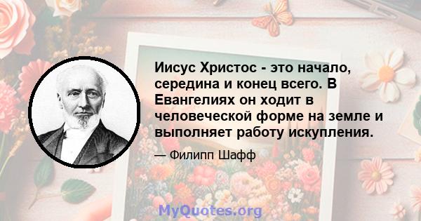 Иисус Христос - это начало, середина и конец всего. В Евангелиях он ходит в человеческой форме на земле и выполняет работу искупления.