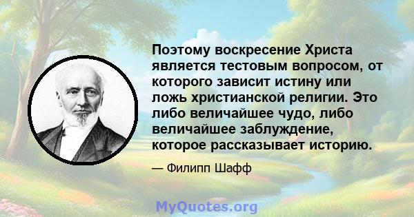 Поэтому воскресение Христа является тестовым вопросом, от которого зависит истину или ложь христианской религии. Это либо величайшее чудо, либо величайшее заблуждение, которое рассказывает историю.