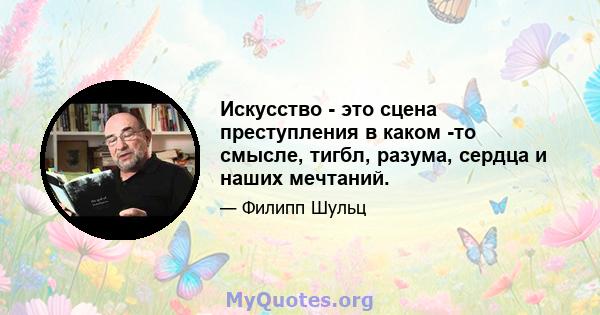 Искусство - это сцена преступления в каком -то смысле, тигбл, разума, сердца и наших мечтаний.