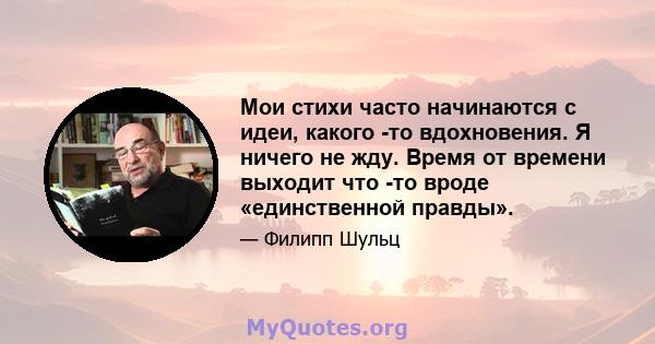 Мои стихи часто начинаются с идеи, какого -то вдохновения. Я ничего не жду. Время от времени выходит что -то вроде «единственной правды».