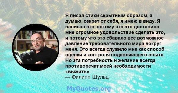 Я писал стихи скрытным образом, я думаю, секрет от себя, я имею в виду. Я написал это, потому что это доставило мне огромное удовольствие сделать это, и потому что это сбавало все возможное давление требовательного мира 