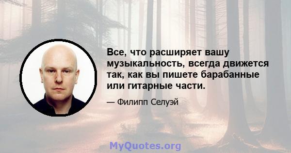 Все, что расширяет вашу музыкальность, всегда движется так, как вы пишете барабанные или гитарные части.