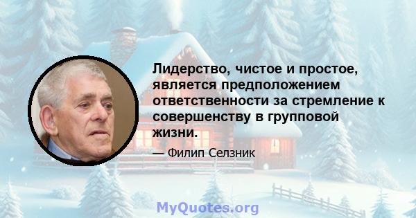 Лидерство, чистое и простое, является предположением ответственности за стремление к совершенству в групповой жизни.