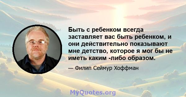 Быть с ребенком всегда заставляет вас быть ребенком, и они действительно показывают мне детство, которое я мог бы не иметь каким -либо образом.