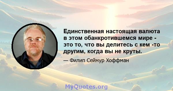 Единственная настоящая валюта в этом обанкротившемся мире - это то, что вы делитесь с кем -то другим, когда вы не круты.