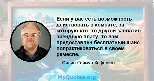 Если у вас есть возможность действовать в комнате, за которую кто -то другой заплатил арендную плату, то вам предоставлен бесплатный шанс попрактиковаться в своем ремесле.