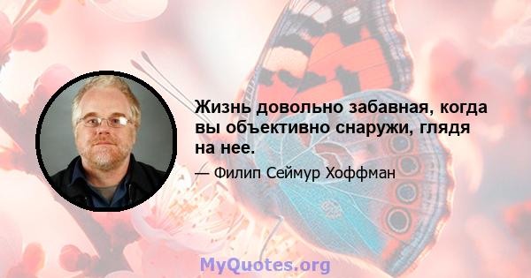 Жизнь довольно забавная, когда вы объективно снаружи, глядя на нее.