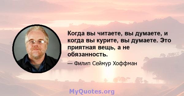 Когда вы читаете, вы думаете, и когда вы курите, вы думаете. Это приятная вещь, а не обязанность.