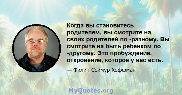 Когда вы становитесь родителем, вы смотрите на своих родителей по -разному. Вы смотрите на быть ребенком по -другому. Это пробуждение, откровение, которое у вас есть.